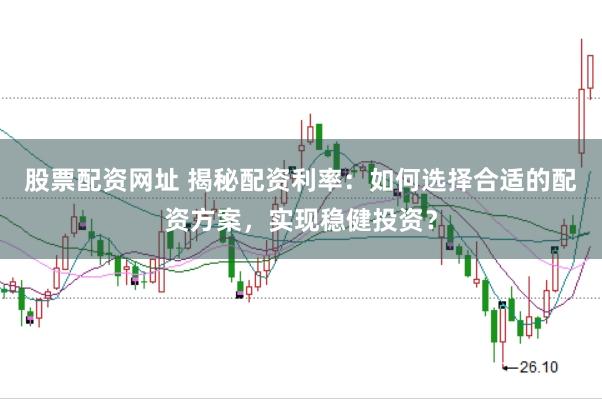 股票配资网址 揭秘配资利率：如何选择合适的配资方案，实现稳健投资？