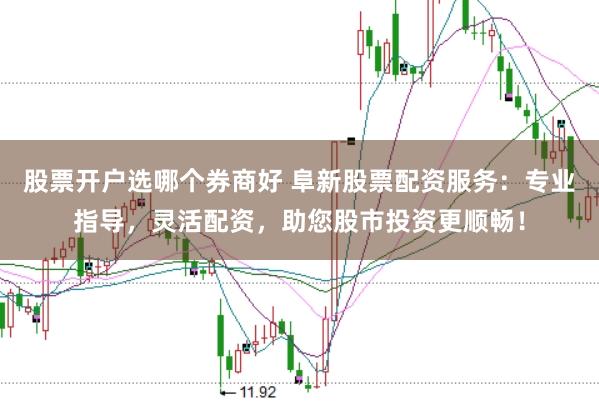 股票开户选哪个券商好 阜新股票配资服务：专业指导，灵活配资，助您股市投资更顺畅！