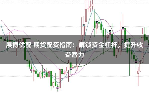 展博优配 期货配资指南：解锁资金杠杆，提升收益潜力