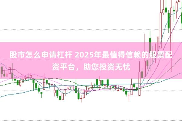 股市怎么申请杠杆 2025年最值得信赖的股票配资平台,助您投资无忧