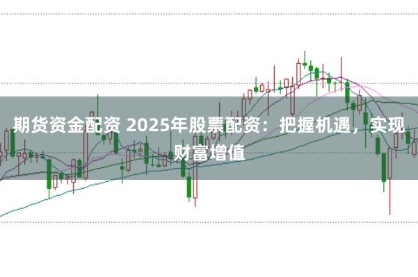 期货资金配资 2025年股票配资:把握机遇,实现财富增值