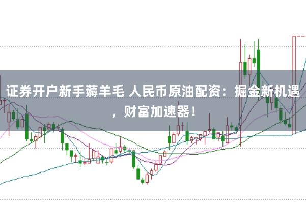 证券开户新手薅羊毛 人民币原油配资：掘金新机遇，财富加速器！