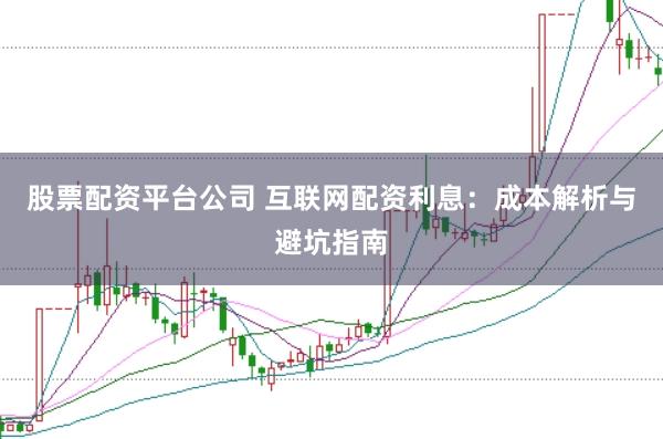 股票配资平台公司 互联网配资利息：成本解析与避坑指南