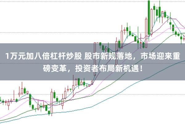 1万元加八倍杠杆炒股 股市新规落地,市场迎来重磅变革,投资者布局新机遇!