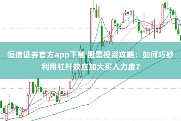 恒信证券官方app下载 股票投资攻略:如何巧妙利用杠杆效应加大买入力度?