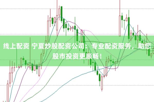 线上配资 宁夏炒股配资公司:专业配资服务,助您股市投资更顺畅!