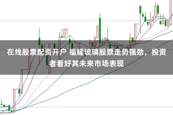 在线股票配资开户 福耀玻璃股票走势强劲,投资者看好其未来市场表现