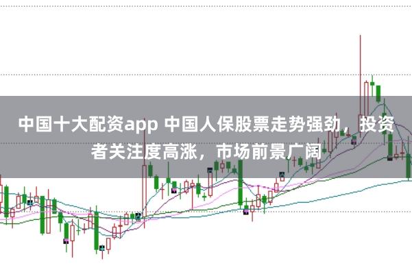 中国十大配资app 中国人保股票走势强劲,投资者关注度高涨,市场前景广阔