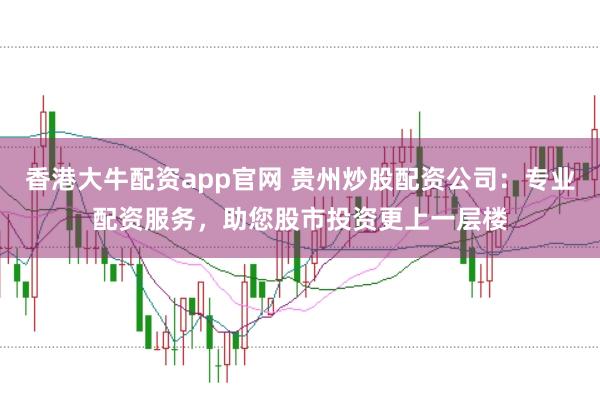 香港大牛配资app官网 贵州炒股配资公司:专业配资服务,助您股市投资更上一层楼