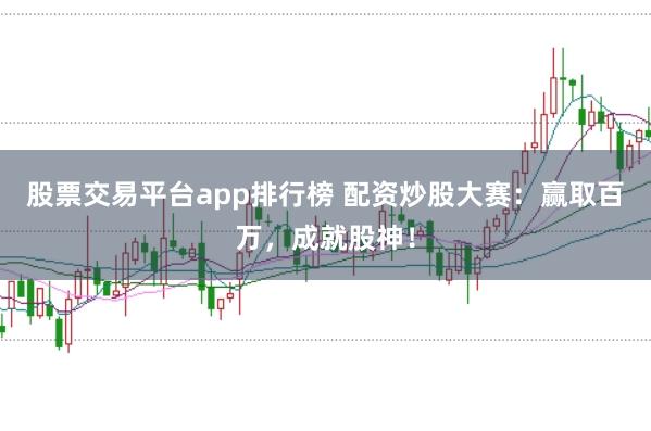 股票交易平台app排行榜 配资炒股大赛:赢取百万,成就股神!