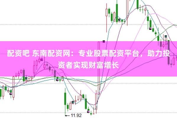 配资吧 东南配资网:专业股票配资平台,助力投资者实现财富增长