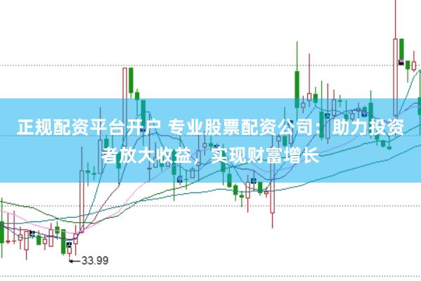 正规配资平台开户 专业股票配资公司:助力投资者放大收益,实现财富增长