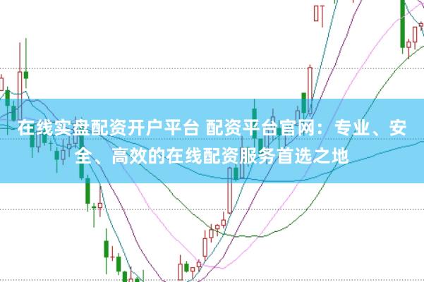 在线实盘配资开户平台 配资平台官网:专业、安全、高效的在线配资服务首选之地