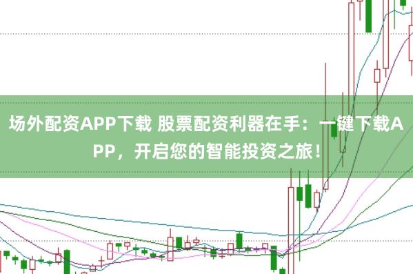 场外配资APP下载 股票配资利器在手:一键下载APP,开启您的智能投资之旅!