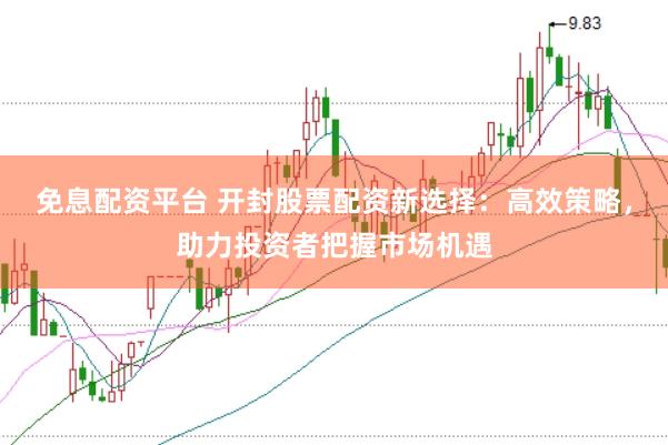 免息配资平台 开封股票配资新选择：高效策略，助力投资者把握市场机遇