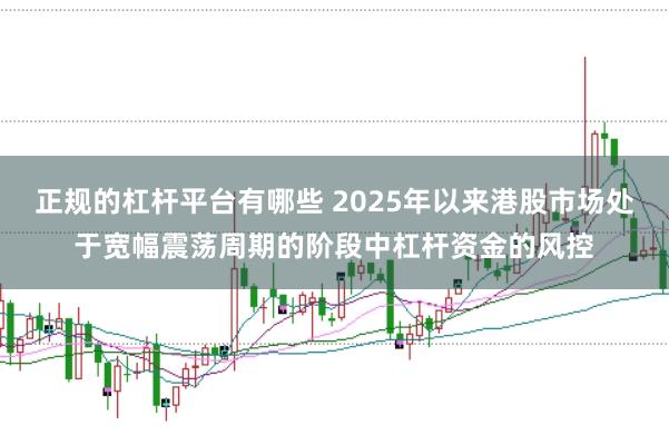 正规的杠杆平台有哪些 2025年以来港股市场处于宽幅震荡周期的阶段中杠杆资金的风控