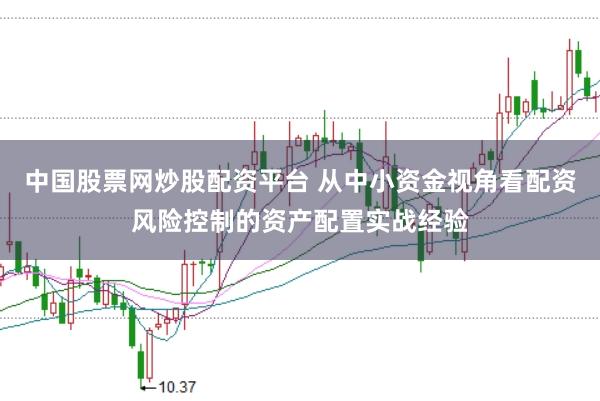 中国股票网炒股配资平台 从中小资金视角看配资风险控制的资产配置实战经验