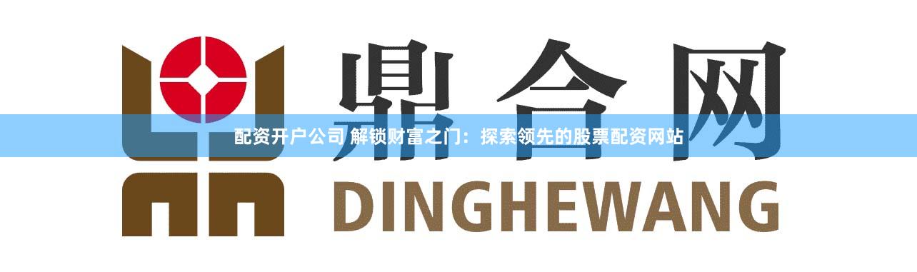 配资开户公司 解锁财富之门:探索领先的股票配资网站