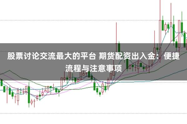 股票讨论交流最大的平台 期货配资出入金：便捷流程与注意事项