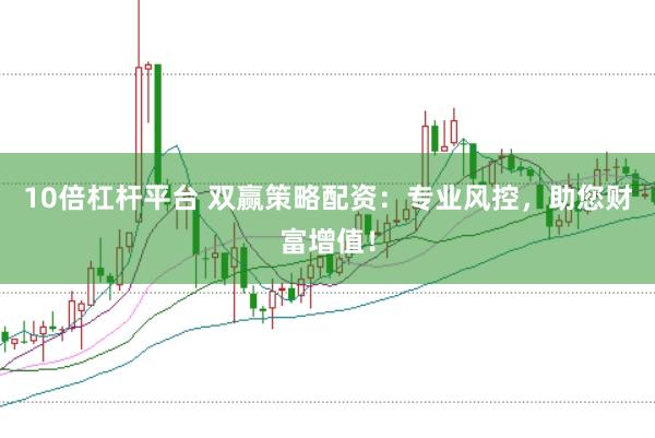 10倍杠杆平台 双赢策略配资:专业风控,助您财富增值!