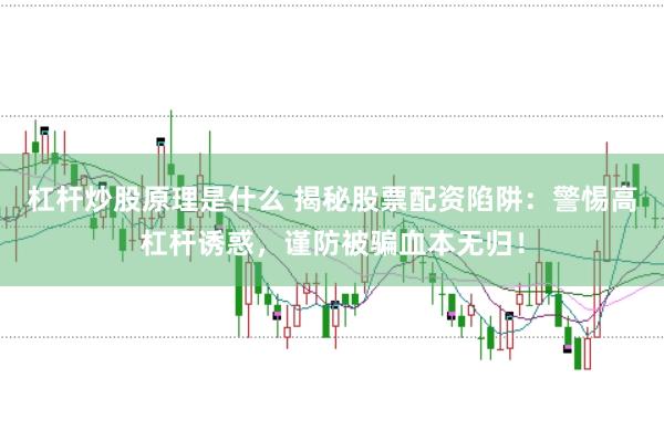 杠杆炒股原理是什么 揭秘股票配资陷阱：警惕高杠杆诱惑，谨防被骗血本无归！