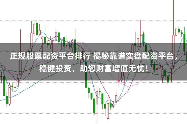 正规股票配资平台排行 揭秘靠谱实盘配资平台,稳健投资,助您财富增值无忧!