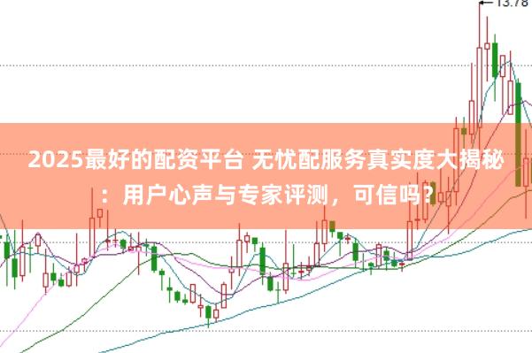 2025最好的配资平台 无忧配服务真实度大揭秘：用户心声与专家评测，可信吗？