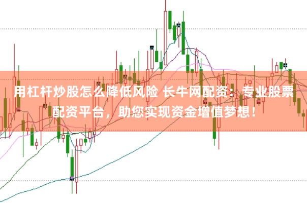 用杠杆炒股怎么降低风险 长牛网配资:专业股票配资平台,助您实现资金增值梦想!