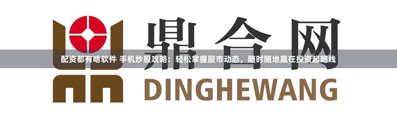配资都有啥软件 手机炒股攻略：轻松掌握股市动态，随时随地赢在投资起跑线