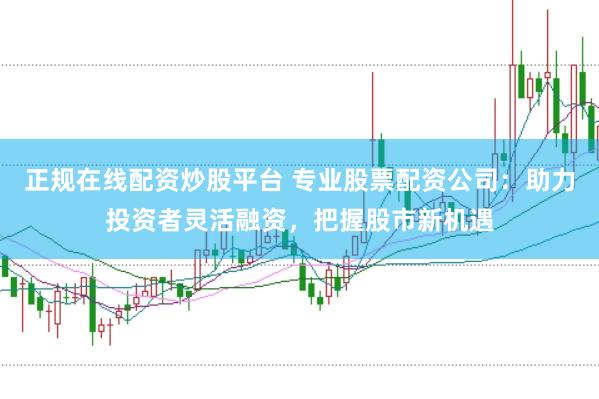 正规在线配资炒股平台 专业股票配资公司:助力投资者灵活融资,把握股市新机遇