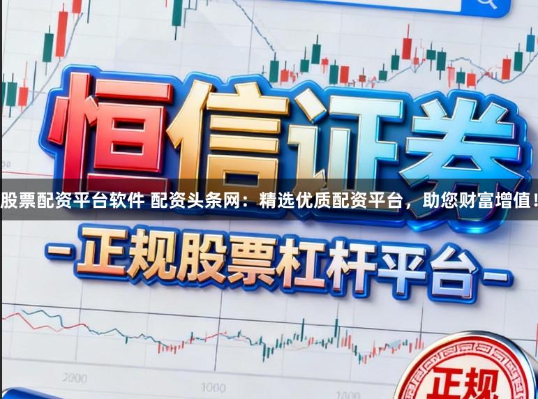 股票配资平台软件 配资头条网:精选优质配资平台,助您财富增值!