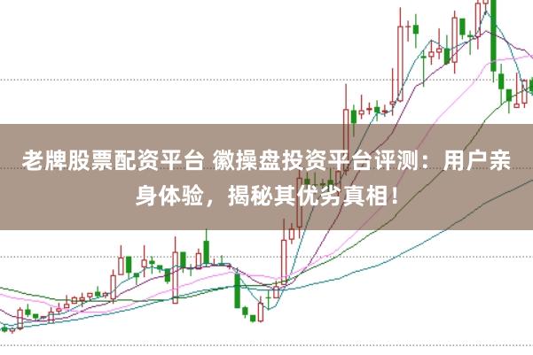 老牌股票配资平台 徽操盘投资平台评测：用户亲身体验，揭秘其优劣真相！