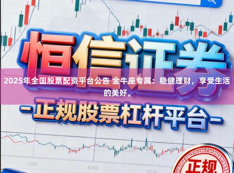2025年全国股票配资平台公告 金牛座专属：稳健理财，享受生活的美好。