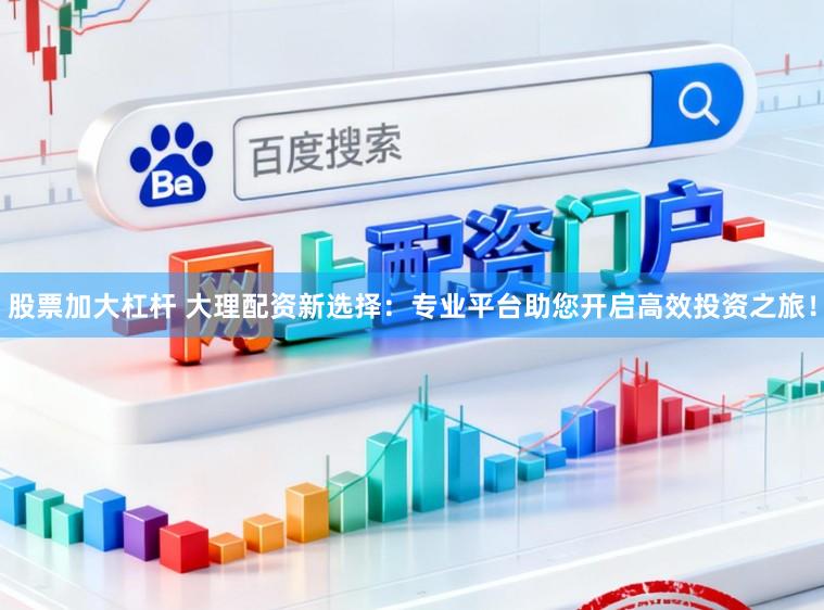 股票加大杠杆 大理配资新选择：专业平台助您开启高效投资之旅！