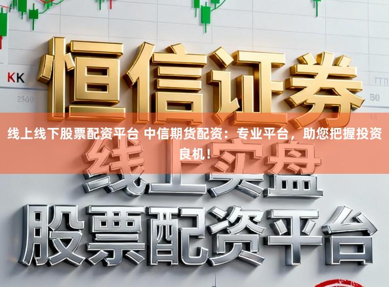 线上线下股票配资平台 中信期货配资：专业平台，助您把握投资良机！