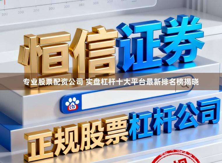 专业股票配资公司 实盘杠杆十大平台最新排名榜揭晓