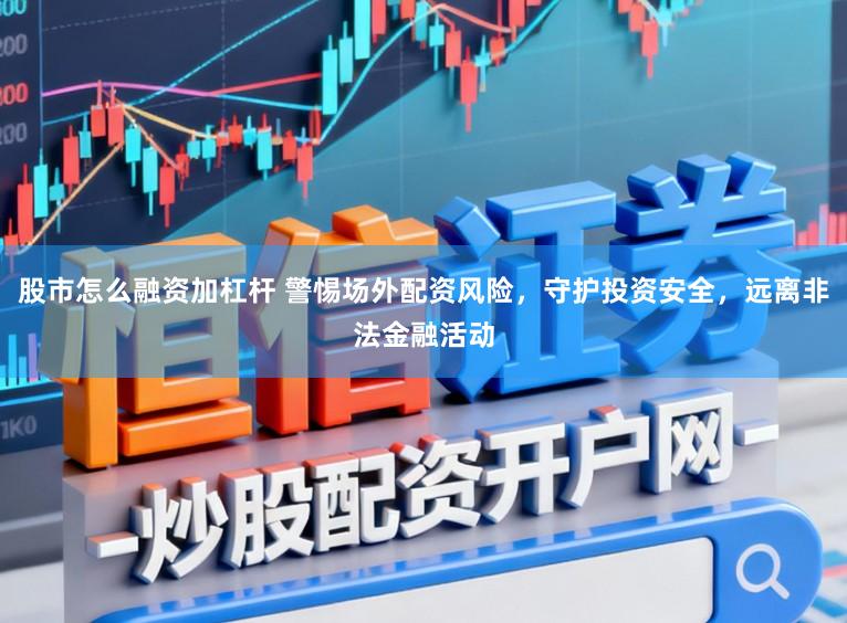 股市怎么融资加杠杆 警惕场外配资风险,守护投资安全,远离非法金融活动