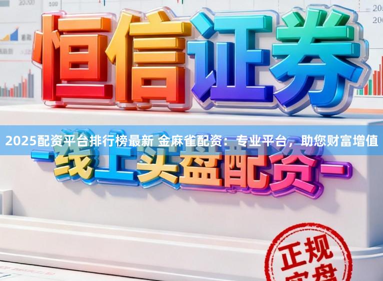 2025配资平台排行榜最新 金麻雀配资：专业平台，助您财富增值