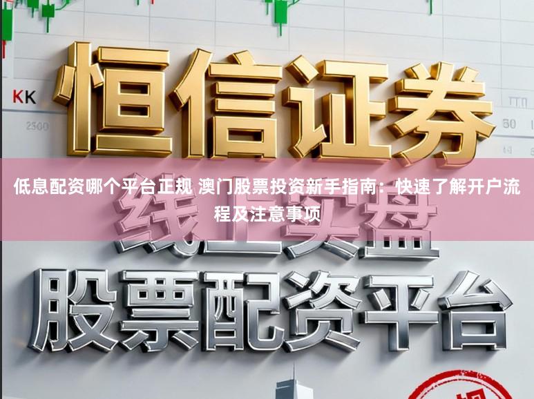 低息配资哪个平台正规 澳门股票投资新手指南：快速了解开户流程及注意事项