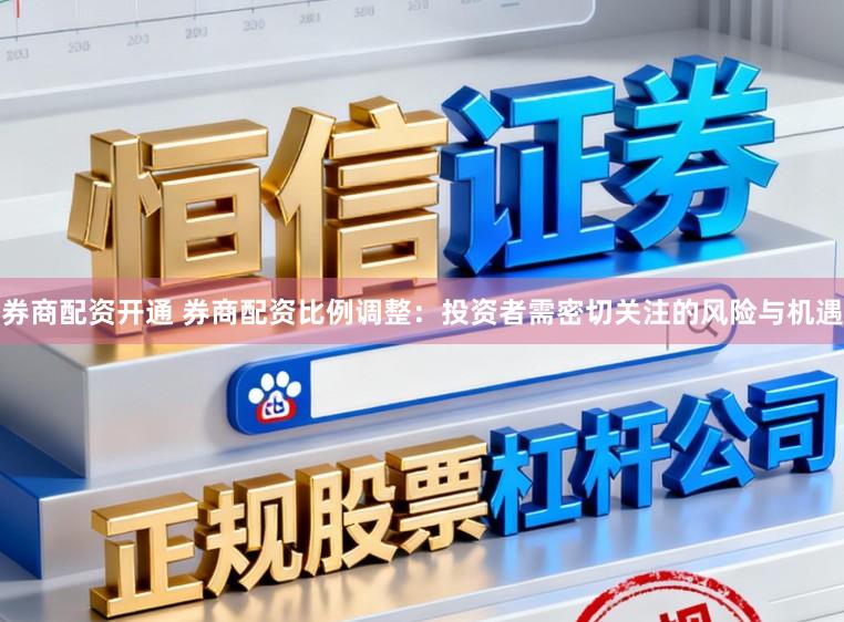 券商配资开通 券商配资比例调整：投资者需密切关注的风险与机遇
